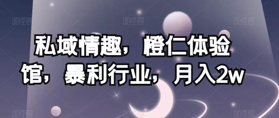 私域情趣，橙仁体验馆，暴利行业，月入2w【揭秘】-创享联盟-猴哥资源发布站