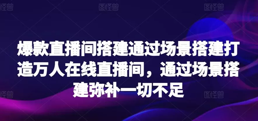 爆款直播间搭建通过场景搭建打造万人在线直播间，通过场景搭建弥补一切不足-创享联盟-猴哥资源发布站