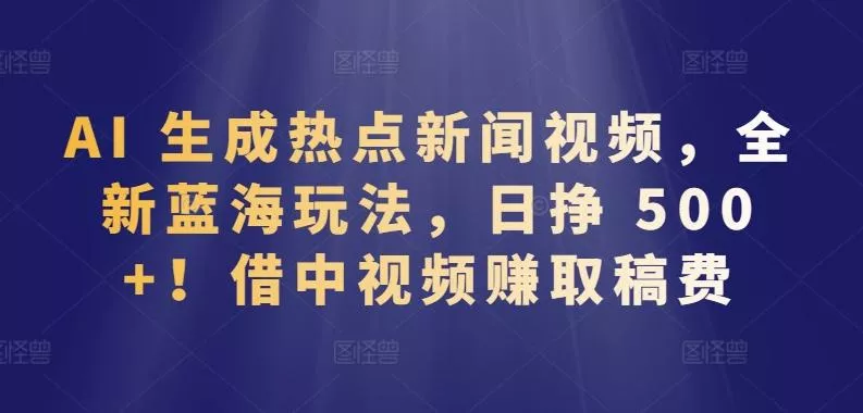 AI 生成热点新闻视频，全新蓝海玩法，日挣 500+!借中视频赚取稿费【揭秘】-创享联盟-猴哥资源发布站