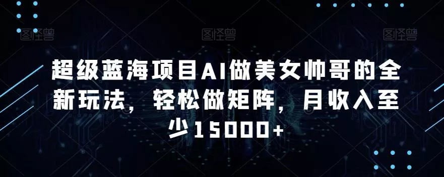 超级蓝海项目AI做美女帅哥的全新玩法，轻松做矩阵，月收入至少15000+【揭秘】-创享联盟-猴哥资源发布站
