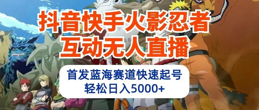 抖音快手火影忍者互动无人直播，首发蓝海赛道快速起号，轻松日入5000+-创享联盟-猴哥资源发布站
