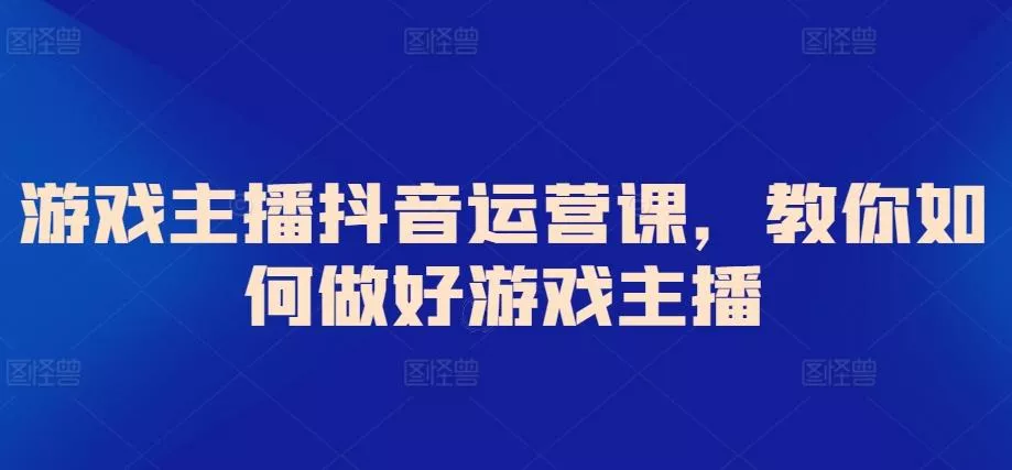 游戏主播抖音运营课，教你如何做好游戏主播-创享联盟-猴哥资源发布站