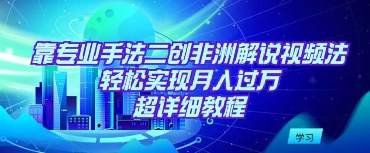 靠专业手法二创非洲解说视频玩法，轻松实现月入过万，超详细教程【揭秘】-创享联盟-猴哥资源发布站