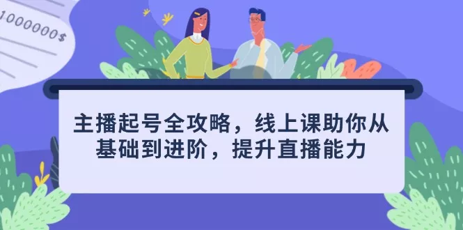 主播起号全攻略，线上课助你从基础到进阶，提升直播能力-创享联盟-猴哥资源发布站