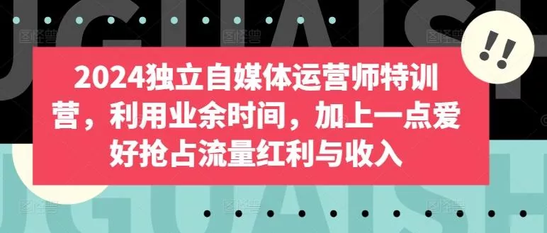 2024独立自媒体运营师特训营，利用业余时间，加上一点爱好抢占流量红利与收入-创享联盟-猴哥资源发布站