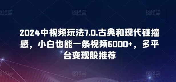 2024中视频玩法7.0.古典和现代碰撞感，小白也能一条视频6000+，多平台变现【揭秘】-创享联盟-猴哥资源发布站