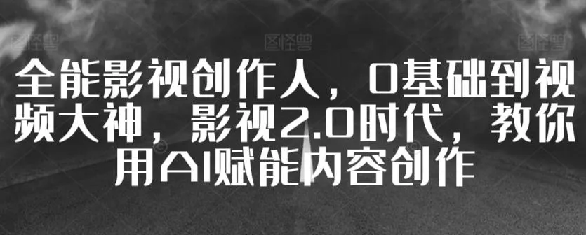 全能影视创作人，0基础到视频大神，影视2.0时代，教你用AI赋能内容创作-创享联盟-猴哥资源发布站
