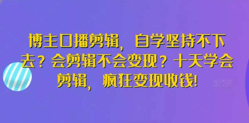 博主口播剪辑，自学坚持不下去？会剪辑不会变现？十天学会剪辑，疯狂变现收钱!-创享联盟-猴哥资源发布站