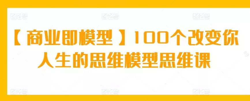 【商业即模型】100个改变你人生的思维模型思维课-创享联盟-猴哥资源发布站