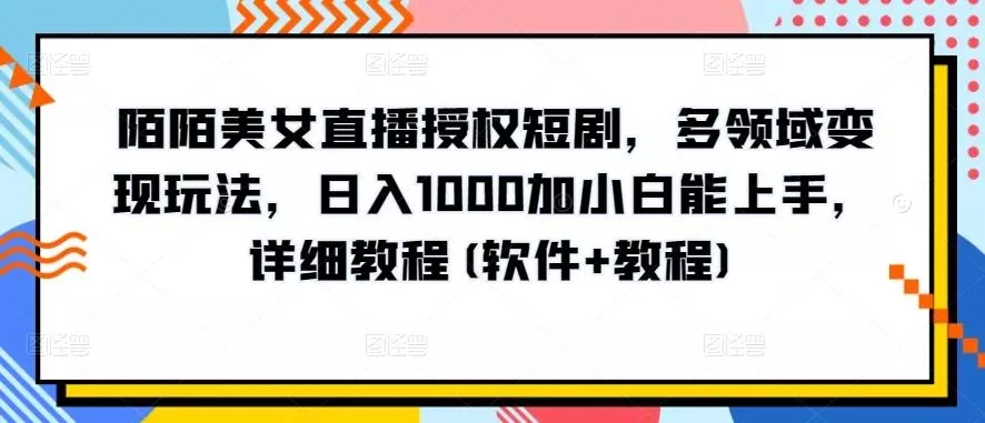 陌陌美女直播授权短剧，多领域变现玩法，日入1000加小白能上手，详细教程(软件+教程)【揭秘】-创享联盟-猴哥资源发布站