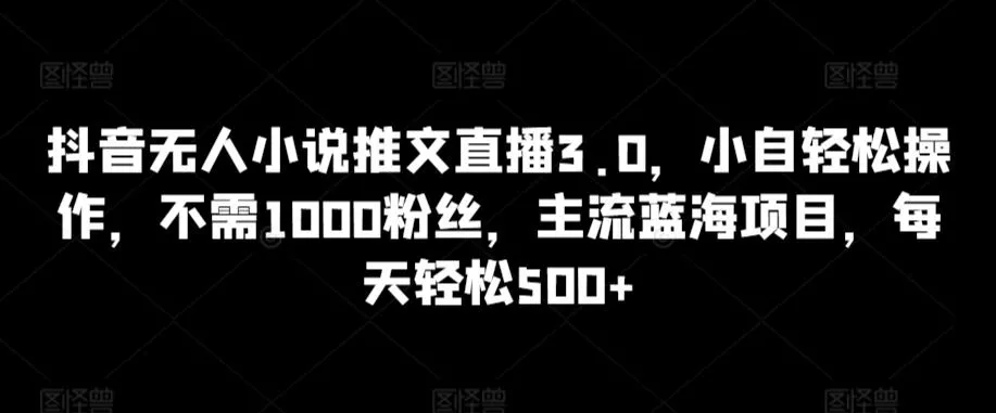 抖音无人小说推文直播3.0，小自轻松操作，不需1000粉丝，主流蓝海项目，每天轻松500+【揭秘】-创享联盟-猴哥资源发布站