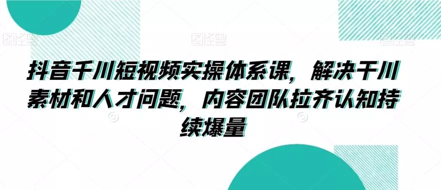 抖音千川短视频实操体系课,解决干川素材和人才问题,内容团队拉齐认知持续爆量-创享联盟-猴哥资源发布站