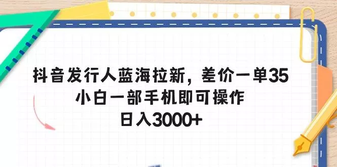 抖音发行人蓝海拉新，差价一单35，小白一部手机即可操作，日入3000+-创享联盟-猴哥资源发布站