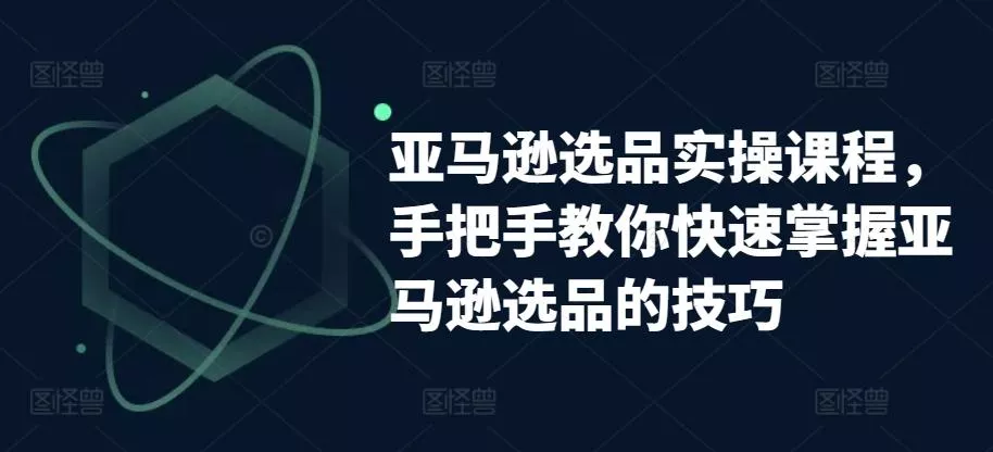 亚马逊选品实操课程，手把手教你快速掌握亚马逊选品的技巧-创享联盟-猴哥资源发布站