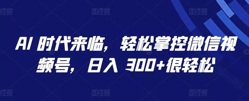 AI 时代来临，轻松掌控微信视频号，日入 300+很轻松【揭秘】-创享联盟-猴哥资源发布站