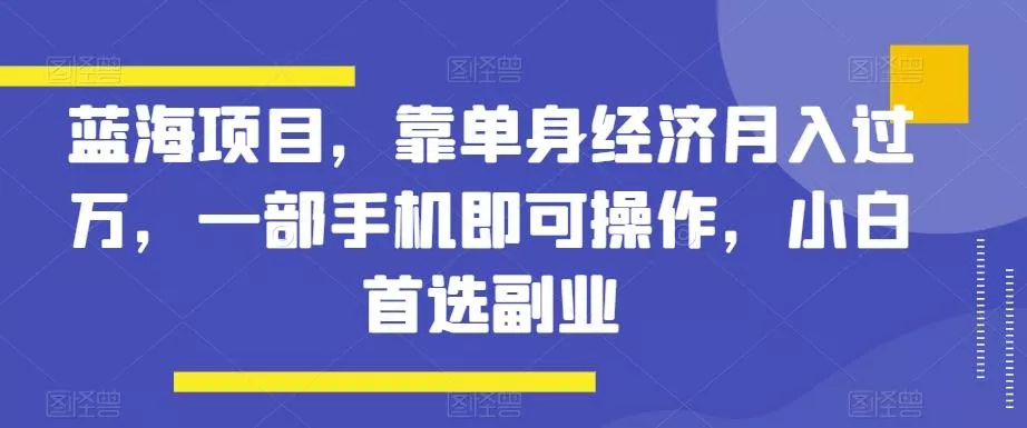 蓝海项目，靠单身经济月入过万，一部手机即可操作，小白首选副业【揭秘】-创享联盟-猴哥资源发布站