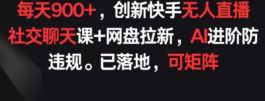 每天900+，创新快手无人直播社交聊天课+网盘拉新，AI进阶防违规 已落地 可矩阵【揭秘】-创享联盟-猴哥资源发布站