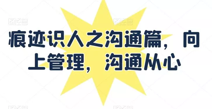 痕迹识人之沟通篇，向上管理，沟通从心-创享联盟-猴哥资源发布站