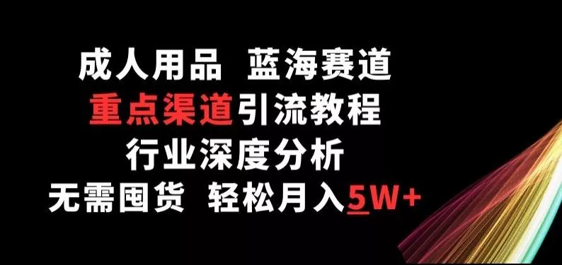 成人用品，蓝海赛道，重点渠道引流教程，行业深度分析，无需囤货，轻松月入5W+【揭秘】-创享联盟-猴哥资源发布站