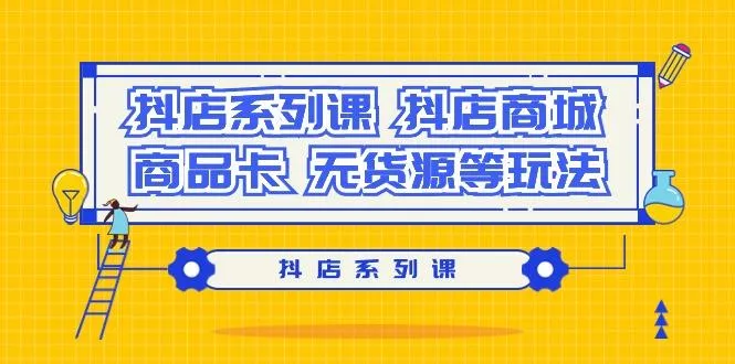 抖店系列课，​抖店商城、商品卡、无货源等玩法-创享联盟-猴哥资源发布站