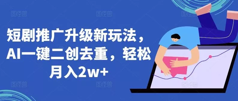 短剧推广升级新玩法，AI一键二创去重，轻松月入2w+【揭秘】-创享联盟-猴哥资源发布站