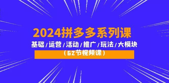 (10019期)2024拼多多系列课：基础/运营/活动/推广/玩法/大模块(62节视频课)-创享联盟-猴哥资源发布站