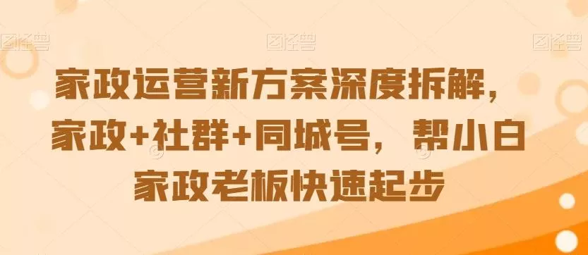 家政运营新方案深度拆解，家政+社群+同城号，帮小白家政老板快速起步-创享联盟-猴哥资源发布站