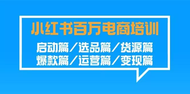 小红书-百万电商培训班：启动篇/选品篇/货源篇/爆款篇/运营篇/变现篇-创享联盟-猴哥资源发布站
