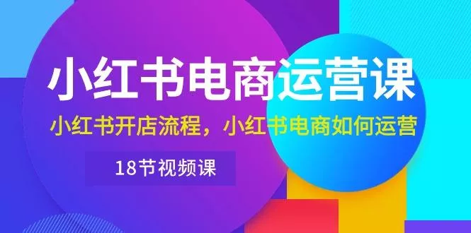 小红书·电商运营课：小红书开店流程，小红书电商如何运营(18节视频课-创享联盟-猴哥资源发布站