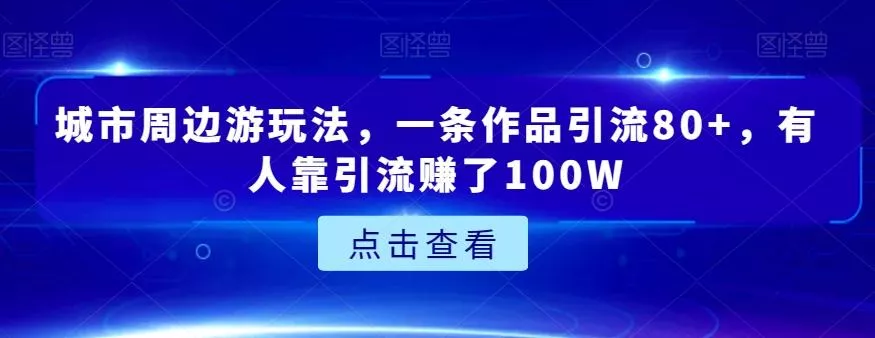城市周边游玩法，一条作品引流80+，有人靠引流赚了100W【揭秘】-创享联盟-猴哥资源发布站