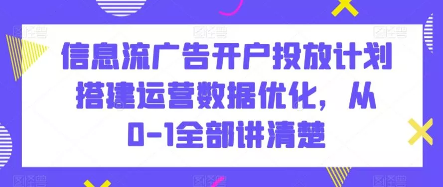信息流广告开户投放计划搭建运营数据优化,从0-1全部讲清楚-创享联盟-猴哥资源发布站