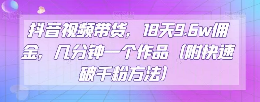 抖音视频带货，18天9.6w佣金，几分钟一个作品（附快速破千粉方法）【揭秘】-创享联盟-猴哥资源发布站