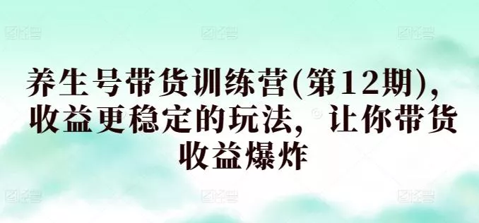 养生号带货训练营(第12期),收益更稳定的玩法,让你带货收益爆炸-创享联盟-猴哥资源发布站