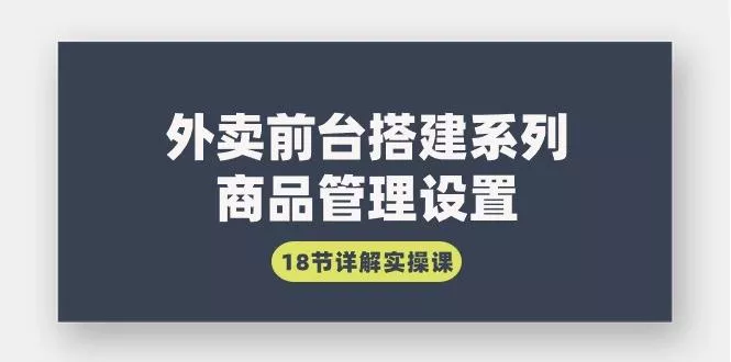 (9274期)外卖前台搭建系列|商品管理设置,18节详解实操课-创享联盟-猴哥资源发布站