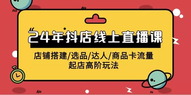 (9812期)2024年抖店线上直播课，店铺搭建/选品/达人/商品卡流量/起店高阶玩法-创享联盟-猴哥资源发布站