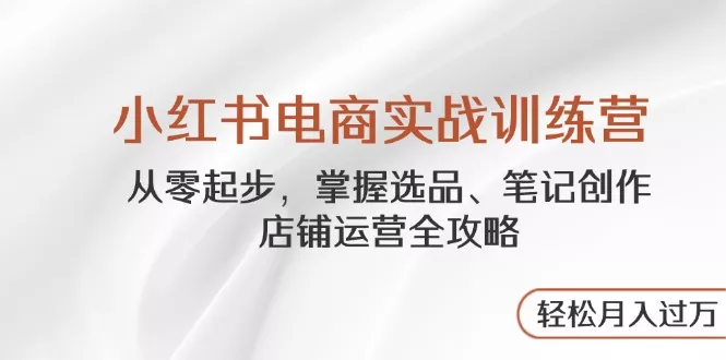 小红书电商实战训练营，从零起步，掌握选品、笔记创作、店铺运营全攻略...-创享联盟-猴哥资源发布站