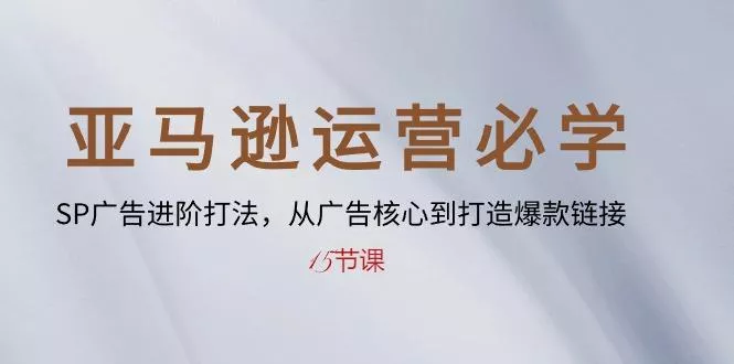 亚马逊运营必学： SP广告进阶打法，从广告核心到打造爆款链接-15节课-创享联盟-猴哥资源发布站