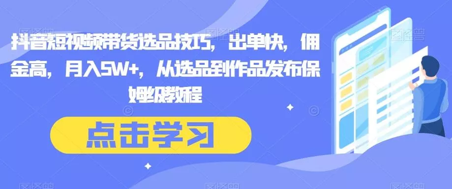 抖音短视频带货选品技巧，出单快，佣金高，月入5W+，从选品到作品发布保姆级教程-创享联盟-猴哥资源发布站