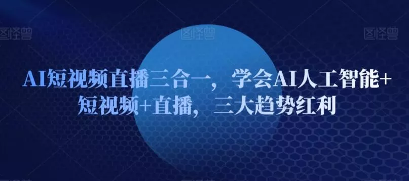 AI短视频直播三合一，学会AI人工智能+短视频+直播，三大趋势红利-创享联盟-猴哥资源发布站