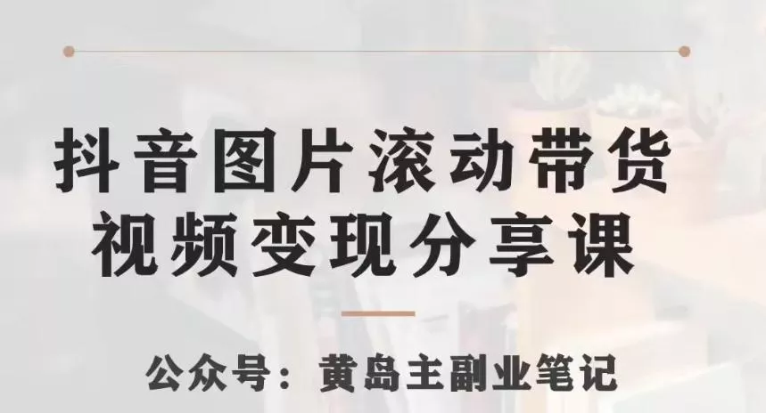 黄岛主·抖音图片滚动带货视频副业项目，一条龙变现玩法分享给你-创享联盟-猴哥资源发布站