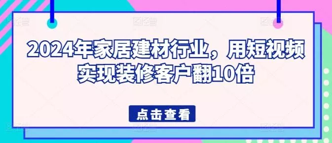 2024年家居建材行业，用短视频实现装修客户翻10倍-创享联盟-猴哥资源发布站
