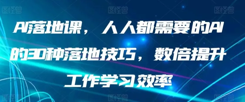 AI落地课,人人都需要的AI的30种落地技巧,数倍提升工作学习效率-创享联盟-猴哥资源发布站