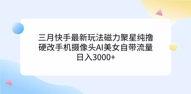 (9247期)三月快手最新玩法磁力聚星纯撸，硬改手机摄像头AI美女自带流量日入3000+...-创享联盟-猴哥资源发布站