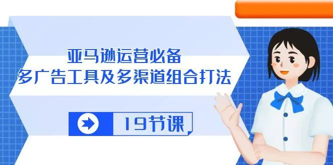 亚马逊 运营必备，多广告 工具及多渠道组合打法(19节课-创享联盟-猴哥资源发布站