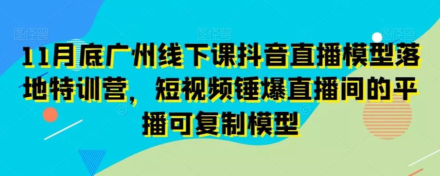11月底广州线下课抖音直播模型落地特训营，短视频锤爆直播间的平播可复制模型-创享联盟-猴哥资源发布站