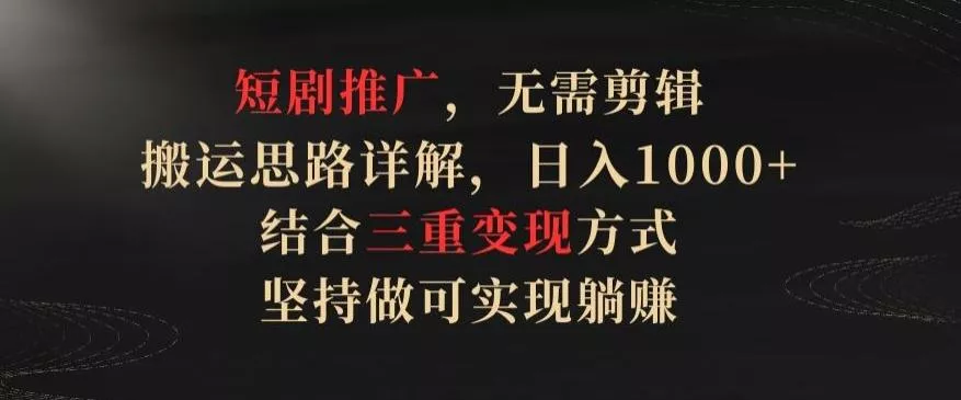 短剧推广，无需剪辑，搬运思路详解，日入1000+，结合三重变现方式，坚持做可实现躺赚【揭秘】-创享联盟-猴哥资源发布站