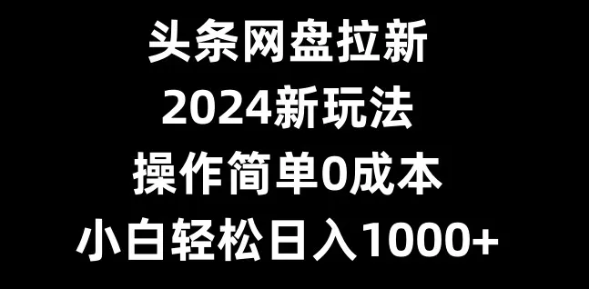 头条网盘拉新，2024新玩法，操作简单0成本，小白轻松日入1000+-创享联盟-猴哥资源发布站