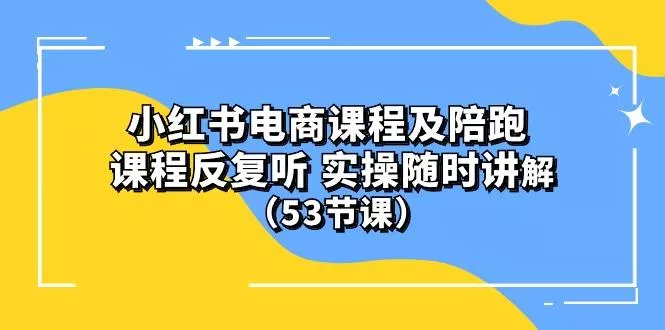 小红书电商课程陪跑课 课程反复听 实操随时讲解 (53节课-创享联盟-猴哥资源发布站