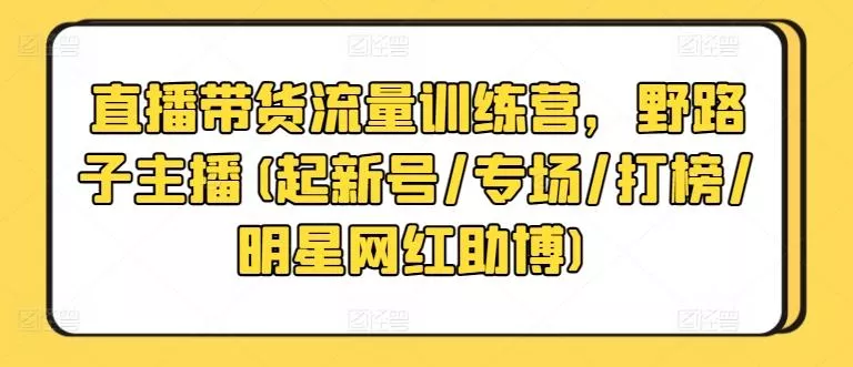 直播带货流量训练营，野路子主播(起新号/专场/打榜/明星网红助博)-创享联盟-猴哥资源发布站