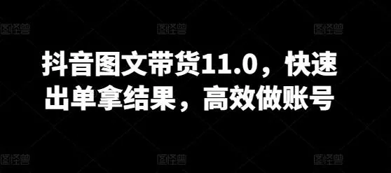抖音图文带货11.0，快速出单拿结果，高效做账号-创享联盟-猴哥资源发布站